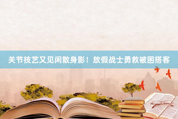 关节技艺又见闲散身影！放假战士勇救被困搭客