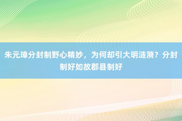 朱元璋分封制野心精妙，为何却引大明涟漪？分封制好如故郡县制好