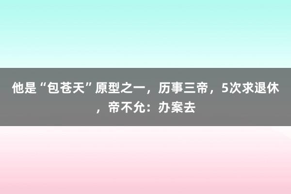 他是“包苍天”原型之一，历事三帝，5次求退休，帝不允：办案去