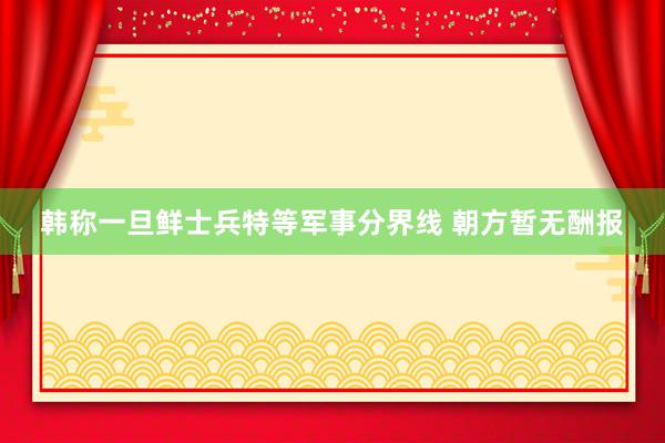 韩称一旦鲜士兵特等军事分界线 朝方暂无酬报