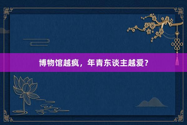 博物馆越疯，年青东谈主越爱？