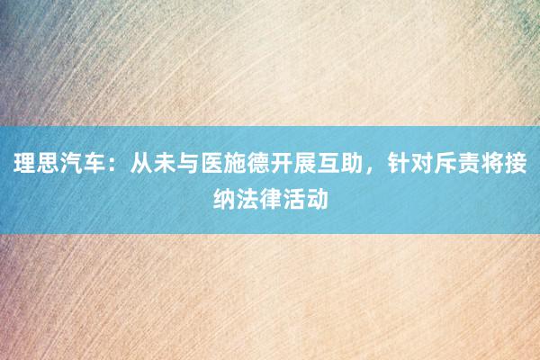 理思汽车：从未与医施德开展互助，针对斥责将接纳法律活动