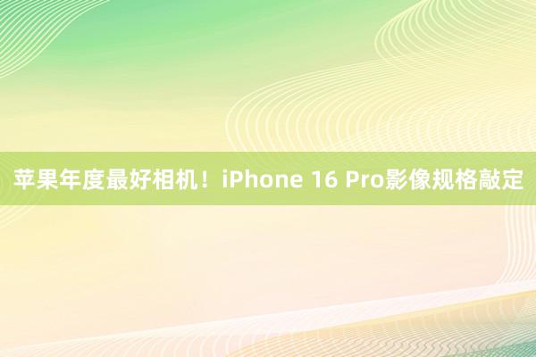 苹果年度最好相机！iPhone 16 Pro影像规格敲定