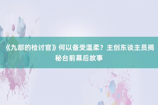 《九部的检讨官》何以备受温柔？主创东谈主员揭秘台前幕后故事