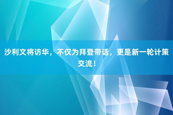 沙利文将访华，不仅为拜登带话，更是新一轮计策交流！