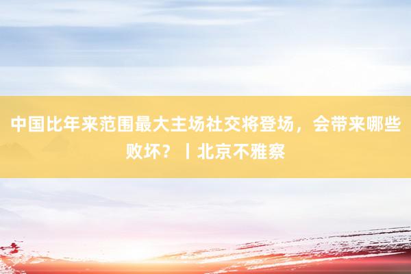 中国比年来范围最大主场社交将登场，会带来哪些败坏？丨北京不雅察