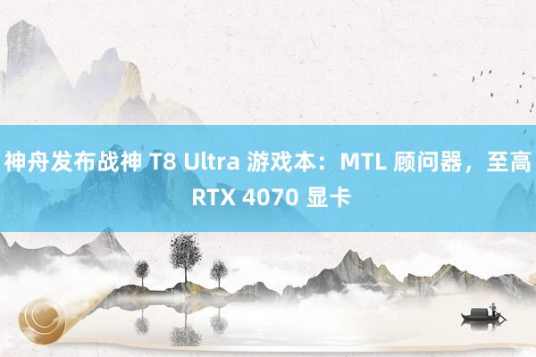 神舟发布战神 T8 Ultra 游戏本：MTL 顾问器，至高 RTX 4070 显卡