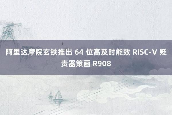 阿里达摩院玄铁推出 64 位高及时能效 RISC-V 贬责器策画 R908