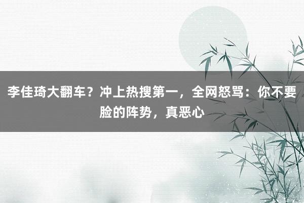 李佳琦大翻车？冲上热搜第一，全网怒骂：你不要脸的阵势，真恶心