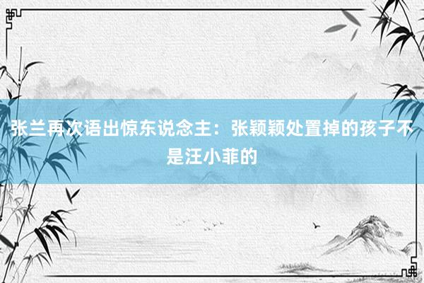 张兰再次语出惊东说念主：张颖颖处置掉的孩子不是汪小菲的