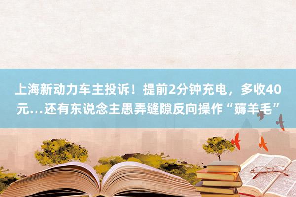 上海新动力车主投诉！提前2分钟充电，多收40元…还有东说念主愚弄缝隙反向操作“薅羊毛”