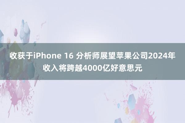 收获于iPhone 16 分析师展望苹果公司2024年收入将跨越4000亿好意思元