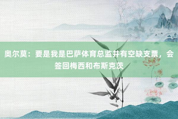 奥尔莫：要是我是巴萨体育总监并有空缺支票，会签回梅西和布斯克茨