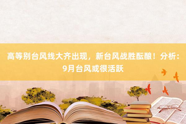 高等别台风线大齐出现，新台风战胜酝酿！分析：9月台风或很活跃