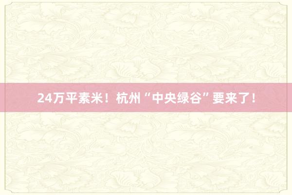 24万平素米！杭州“中央绿谷”要来了！