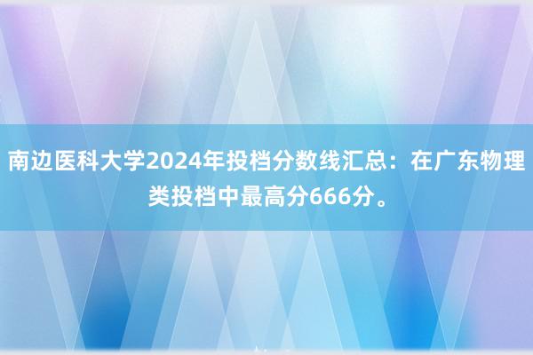 南边医科大学2024年投档分数线汇总：在广东物理类投档中最高分666分。