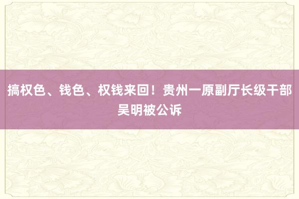 搞权色、钱色、权钱来回！贵州一原副厅长级干部吴明被公诉