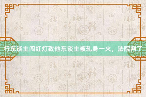 行东谈主闯红灯致他东谈主被轧身一火，法院判了