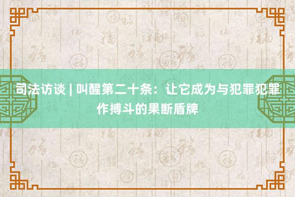 司法访谈 | 叫醒第二十条：让它成为与犯罪犯罪作搏斗的果断盾牌