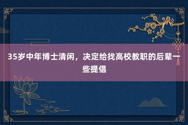 35岁中年博士清闲，决定给找高校教职的后辈一些提倡