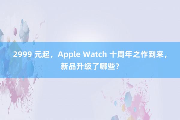 2999 元起，Apple Watch 十周年之作到来，新品升级了哪些？