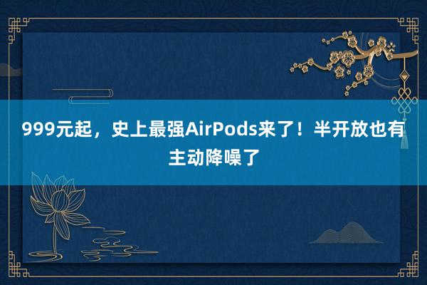 999元起，史上最强AirPods来了！半开放也有主动降噪了