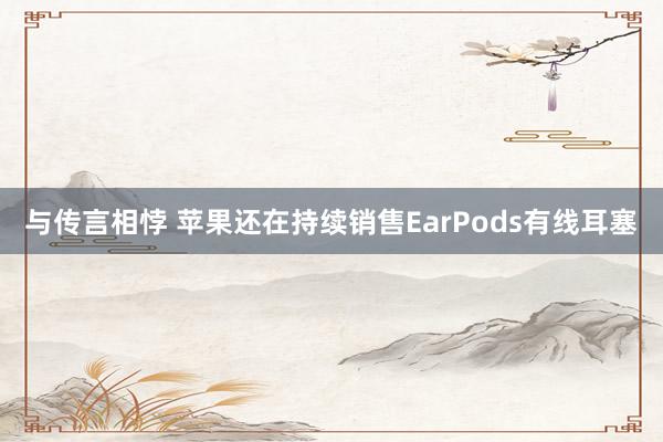 与传言相悖 苹果还在持续销售EarPods有线耳塞