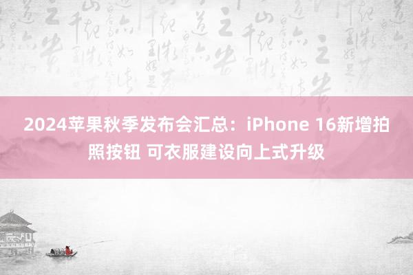 2024苹果秋季发布会汇总：iPhone 16新增拍照按钮 可衣服建设向上式升级