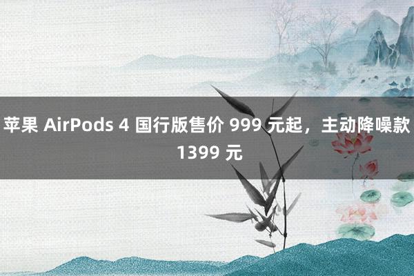 苹果 AirPods 4 国行版售价 999 元起，主动降噪款 1399 元