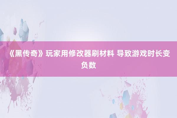 《黑传奇》玩家用修改器刷材料 导致游戏时长变负数