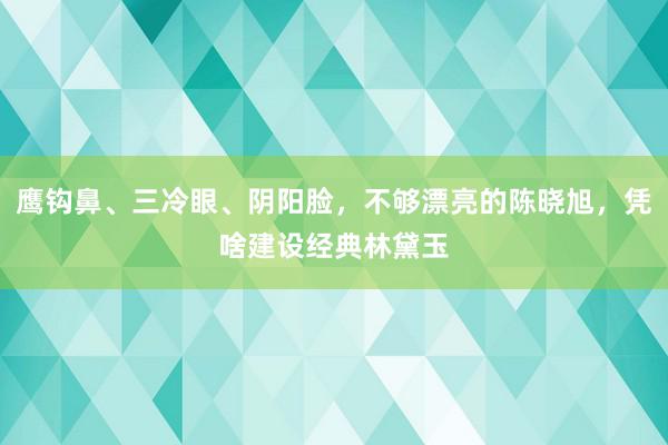 鹰钩鼻、三冷眼、阴阳脸，不够漂亮的陈晓旭，凭啥建设经典林黛玉