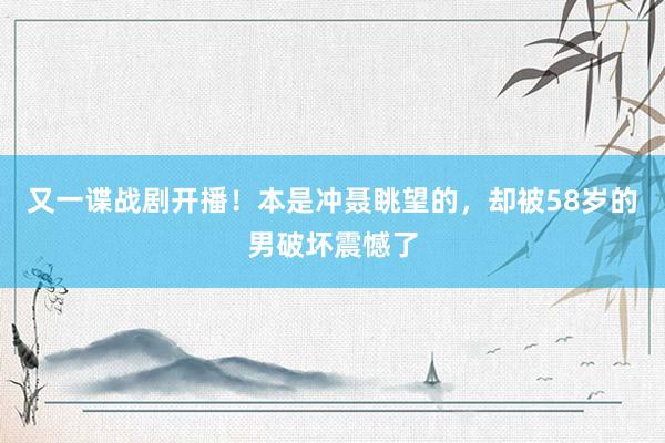 又一谍战剧开播！本是冲聂眺望的，却被58岁的男破坏震憾了