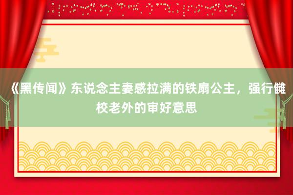 《黑传闻》东说念主妻感拉满的铁扇公主，强行雠校老外的审好意思