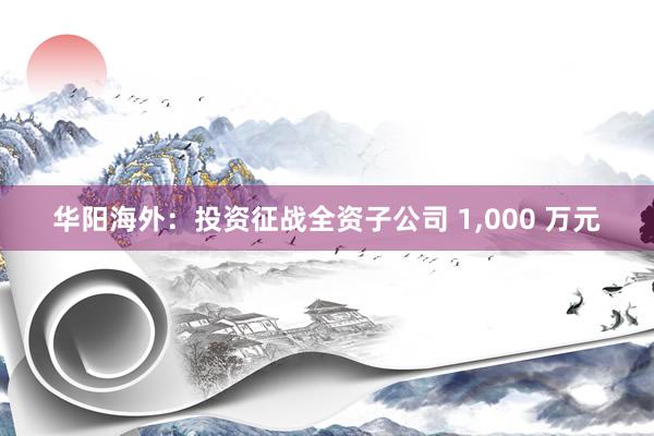 华阳海外：投资征战全资子公司 1,000 万元