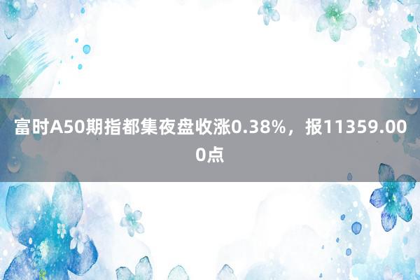 富时A50期指都集夜盘收涨0.38%，报11359.000点