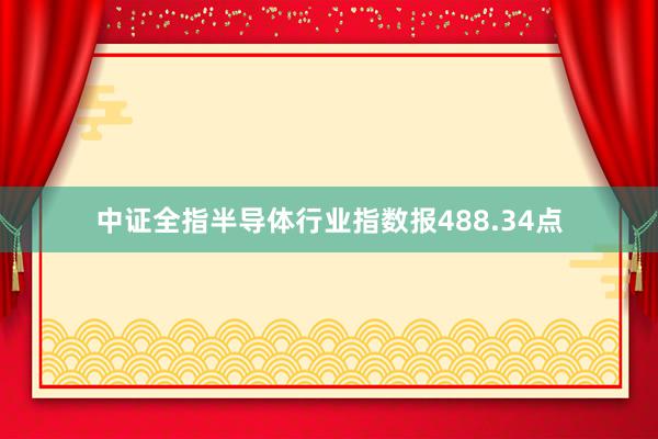 中证全指半导体行业指数报488.34点