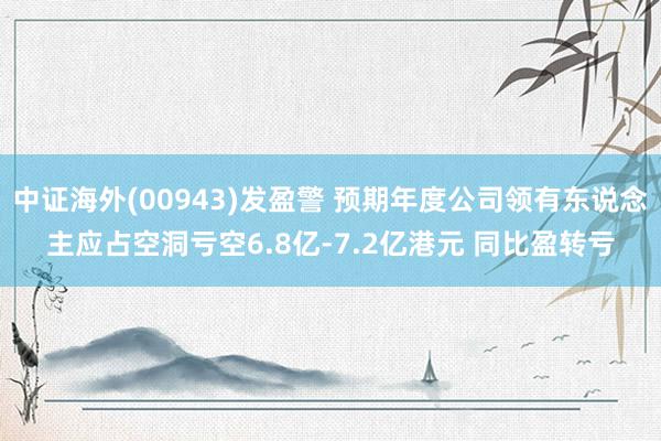 中证海外(00943)发盈警 预期年度公司领有东说念主应占空洞亏空6.8亿-7.2亿港元 同比盈转亏