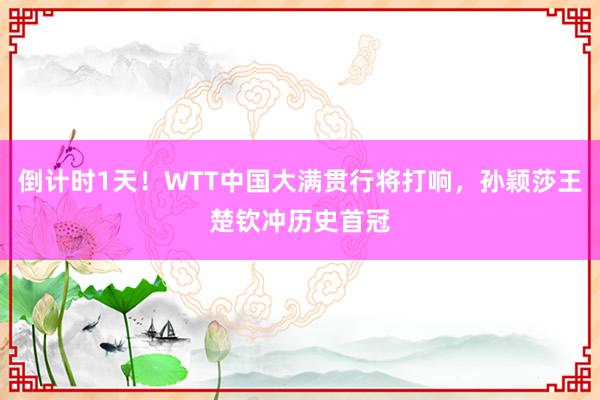 倒计时1天！WTT中国大满贯行将打响，孙颖莎王楚钦冲历史首冠