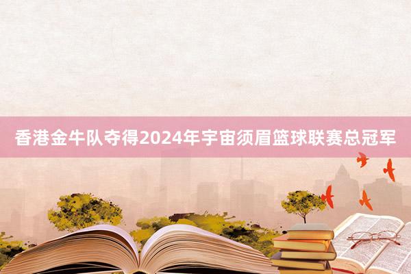 香港金牛队夺得2024年宇宙须眉篮球联赛总冠军