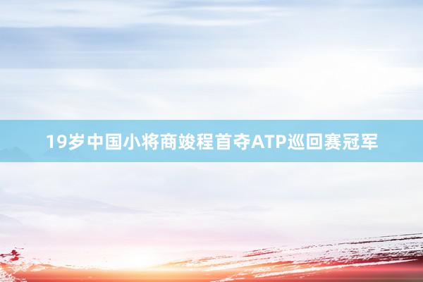 19岁中国小将商竣程首夺ATP巡回赛冠军