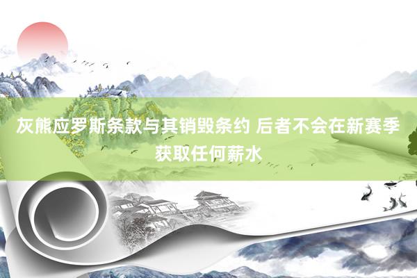 灰熊应罗斯条款与其销毁条约 后者不会在新赛季获取任何薪水