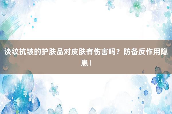 淡纹抗皱的护肤品对皮肤有伤害吗？防备反作用隐患！