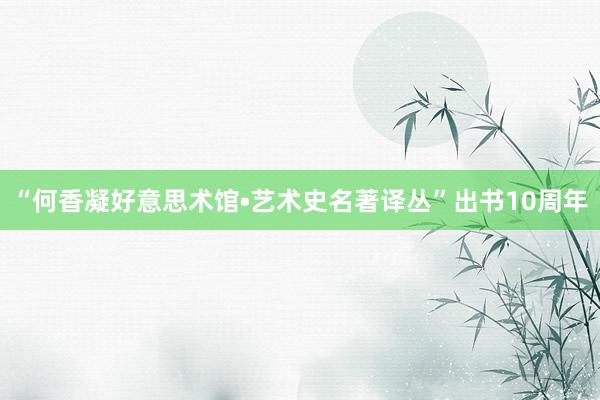 “何香凝好意思术馆•艺术史名著译丛”出书10周年