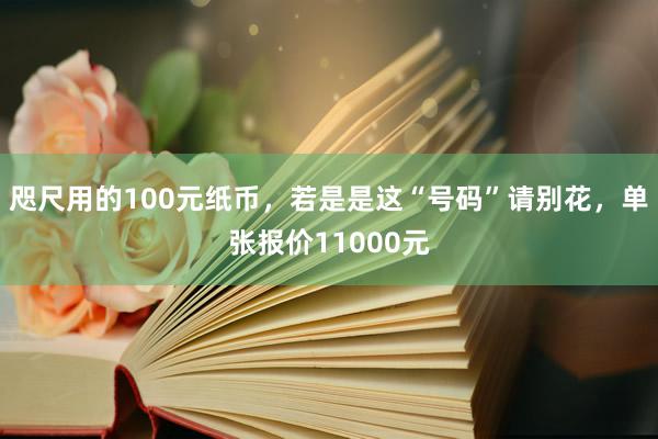 咫尺用的100元纸币，若是是这“号码”请别花，单张报价11000元