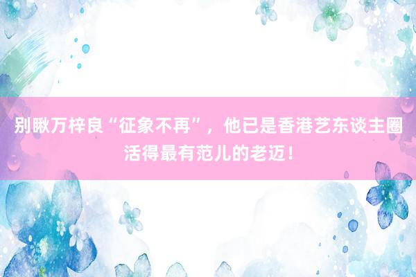 别瞅万梓良“征象不再”，他已是香港艺东谈主圈活得最有范儿的老迈！