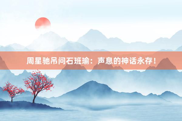 周星驰吊问石班瑜：声息的神话永存！