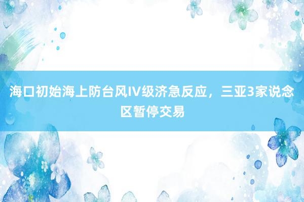 海口初始海上防台风IV级济急反应，三亚3家说念区暂停交易