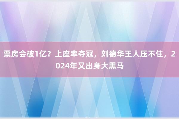 票房会破1亿？上座率夺冠，刘德华王人压不住，2024年又出身大黑马