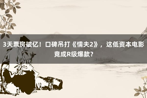 3天票房破亿！口碑吊打《懦夫2》，这低资本电影竟成R级爆款？