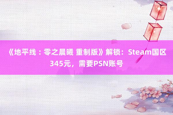 《地平线 : 零之晨曦 重制版》解锁：Steam国区345元，需要PSN账号